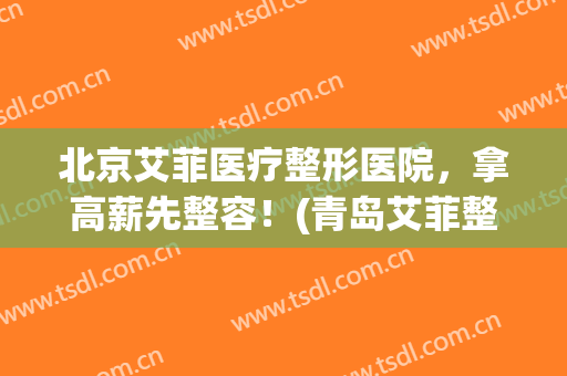 北京艾菲医疗整形医院，拿高薪先整容！(青岛艾菲整形医院怎么样)