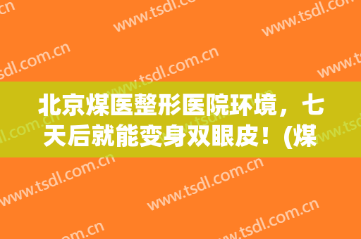 北京煤医整形医院环境，七天后就能变身双眼皮！(煤炭整形医院效果好吗)
