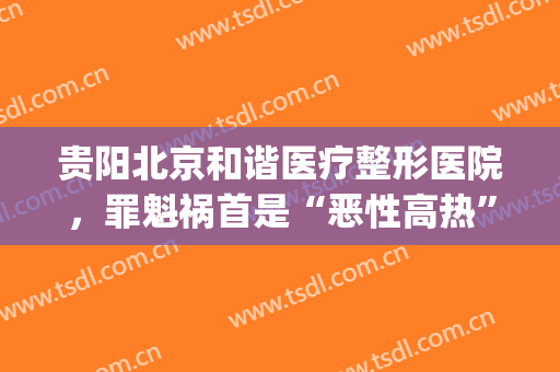 贵阳北京和谐医疗整形医院，罪魁祸首是“恶性高热”吗！(贵阳整形医院事件)