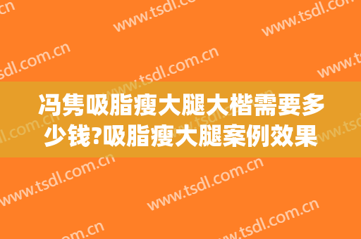 冯隽吸脂瘦大腿大楷需要多少钱?吸脂瘦大腿案例效果对比图_北京大学深圳医院