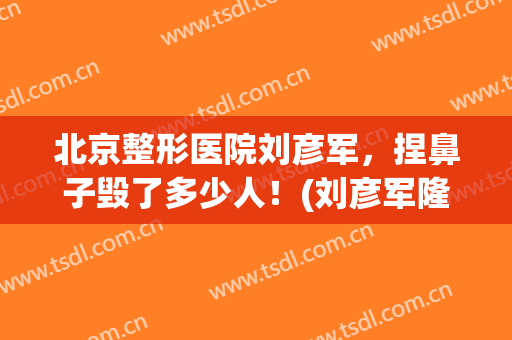 北京整形医院刘彦军，捏鼻子毁了多少人！(刘彦军隆鼻失败修复)
