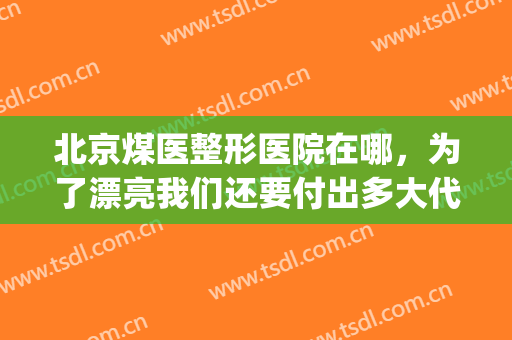 北京煤医整形医院在哪，为了漂亮我们还要付出多大代价！(煤医整形美容医院怎么样)