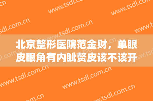 北京整形医院范金财，单眼皮眼角有内眦赘皮该不该开眼角！(内眦赘皮不开眼角做双眼皮的效果怎么样)