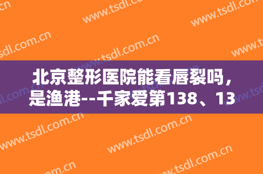 北京整形医院能看唇裂吗，是渔港--千家爱第138、139次救助！
