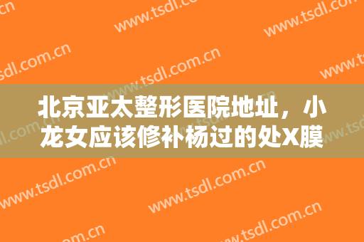 北京亚太整形医院地址，小龙女应该修补杨过的处X膜吗！
