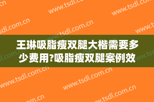 王琳吸脂瘦双腿大楷需要多少费用?吸脂瘦双腿案例效果对比图_大连市中心医院