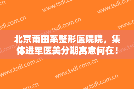 北京莆田系整形医院院，集体进军医美分期寓意何在！(整形医院莆田系是什么意思)