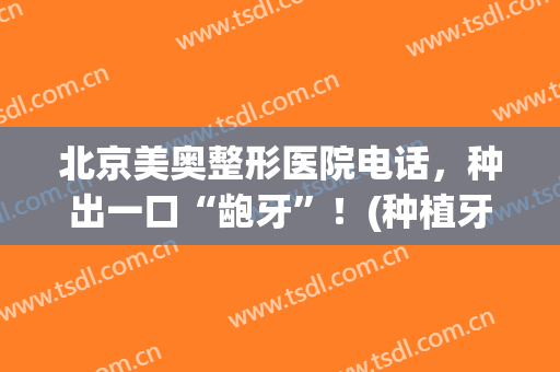 北京美奥整形医院电话，种出一口“龅牙”！(种植牙美奥口腔)