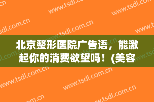 北京整形医院广告语，能激起你的消费欲望吗！(美容整形医院广告)