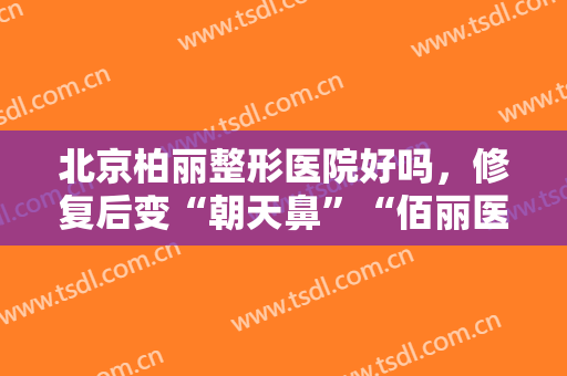 北京柏丽整形医院好吗，修复后变“朝天鼻”“佰丽医美”已注销 对整形不满该怎么办！