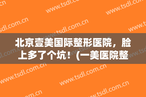 北京壹美国际整形医院，脸上多了个坑！(一美医院整形)