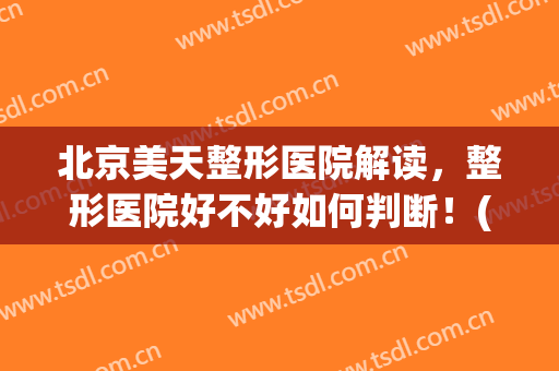 北京美天整形医院解读，整形医院好不好如何判断！(美容整形医院好吗)