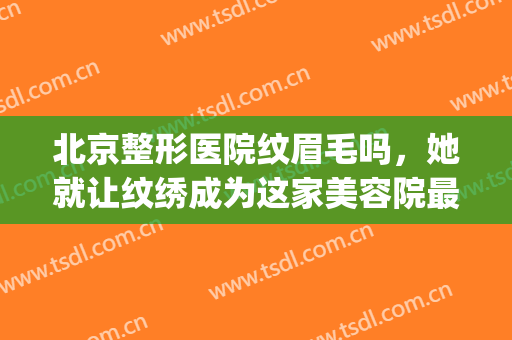 北京整形医院纹眉毛吗，她就让纹绣成为这家美容院最热门的项目！(北京哪个医院可以做纹眉)