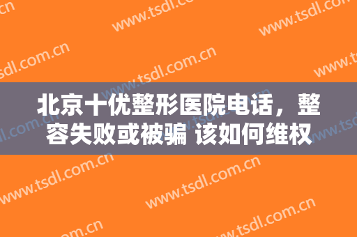北京十优整形医院电话，整容失败或被骗 该如何维权！