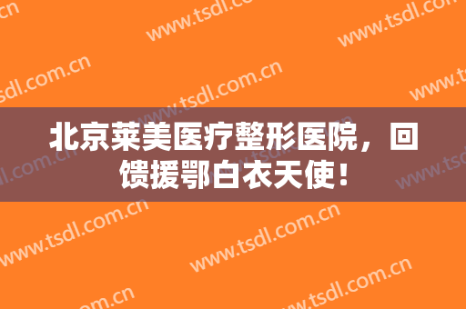 北京莱美医疗整形医院，回馈援鄂白衣天使！