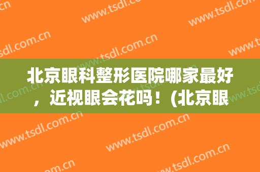 北京眼科整形医院哪家最好，近视眼会花吗！(北京眼睛近视手术较好的医院)