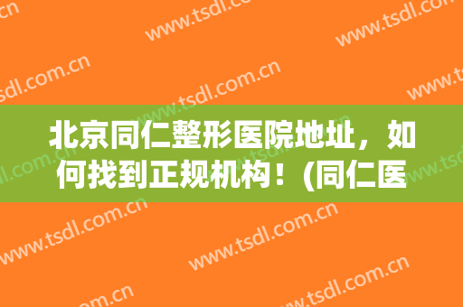 北京同仁整形医院地址，如何找到正规机构！(同仁医院 整形)