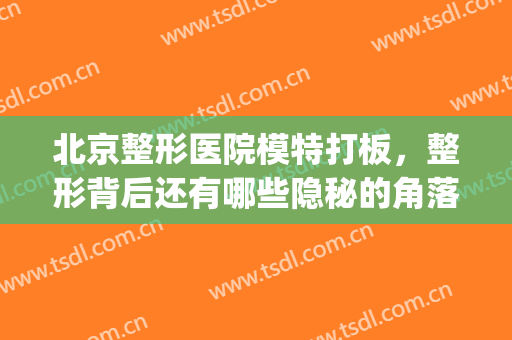 北京整形医院模特打板，整形背后还有哪些隐秘的角落！(整形打版模特)