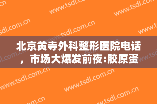 北京黄寺外科整形医院电话，市场大爆发前夜:胶原蛋白市场爆红背后发生了什么！
