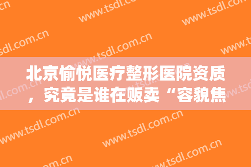 北京愉悦医疗整形医院资质，究竟是谁在贩卖“容貌焦虑”！(北京愉悦美容医院怎么样)
