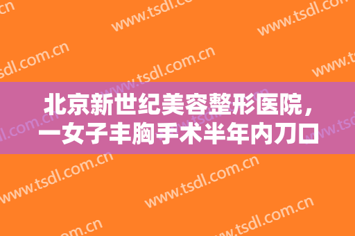 北京新世纪美容整形医院，一女子丰胸手术半年内刀口流异物 不遵医嘱还是手术失败！