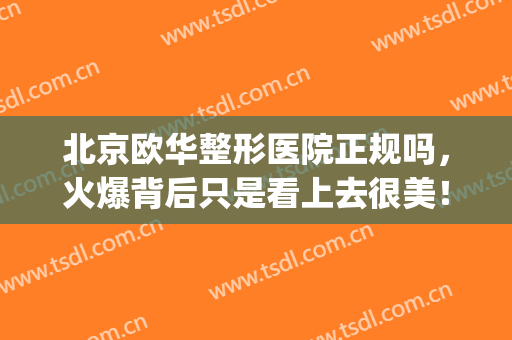 北京欧华整形医院正规吗，火爆背后只是看上去很美！(北京欧华医疗美容医院怎么样)