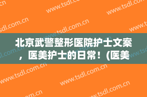 北京武警整形医院护士文案，医美护士的日常！(医美文案工作)