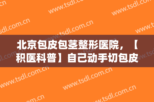 北京包皮包茎整形医院，【积医科普】自己动手切包皮！(割包皮)