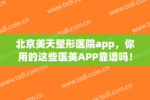 北京美天整形医院app，你用的这些医美APP靠谱吗！(看整容医院的APP)