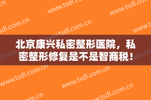 北京康兴私密整形医院，私密整形修复是不是智商税！