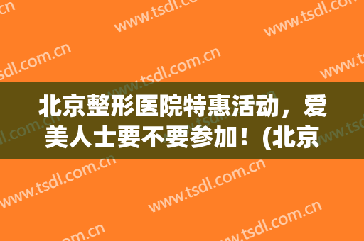 北京整形医院特惠活动，爱美人士要不要参加！(北京医院整形美容激光门诊)