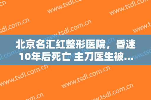 北京名汇红整形医院，昏迷10年后死亡 主刀医生被...！