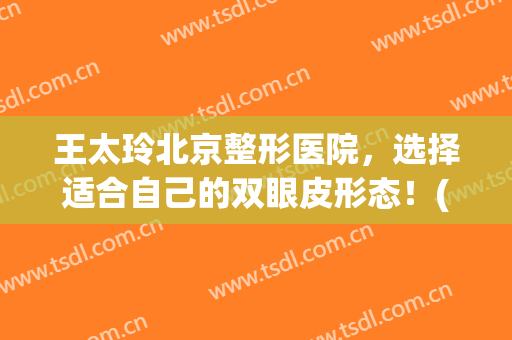 王太玲北京整形医院，选择适合自己的双眼皮形态！(王太玲双眼皮怎么样)