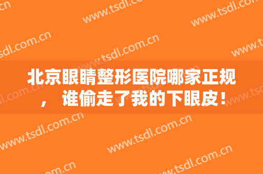 北京眼睛整形医院哪家正规， 谁偷走了我的下眼皮！
