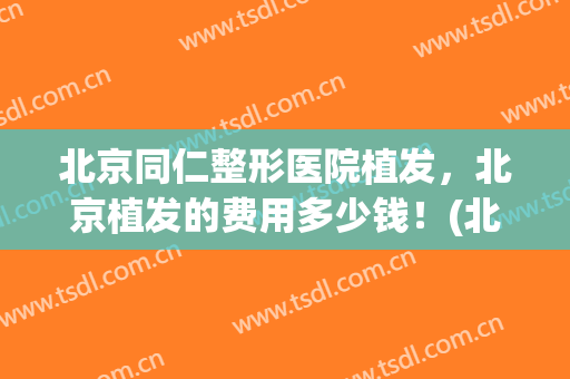 北京同仁整形医院植发，北京植发的费用多少钱！(北京植发三甲医院收费)