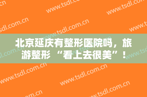 北京延庆有整形医院吗，旅游整形 “看上去很美”！