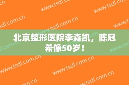 北京整形医院李森凯，陈冠希像50岁！