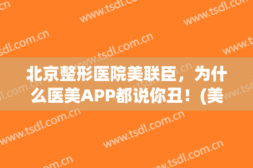 北京整形医院美联臣，为什么医美APP都说你丑！(美联臣医学整容医院)