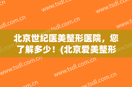 北京世纪医美整形医院，您了解多少！(北京爱美整形医疗)