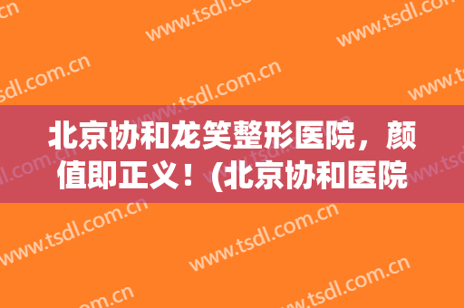北京协和龙笑整形医院，颜值即正义！(北京协和医院龙笑医生)