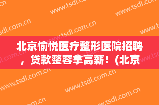 北京愉悦医疗整形医院招聘，贷款整容拿高薪！(北京愉悦医疗美容招人吗)