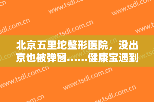 北京五里坨整形医院，没出京也被弹窗……健康宝遇到这些情况怎么办！