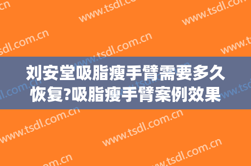 刘安堂吸脂瘦手臂需要多久恢复?吸脂瘦手臂案例效果对比图_上海长征医院