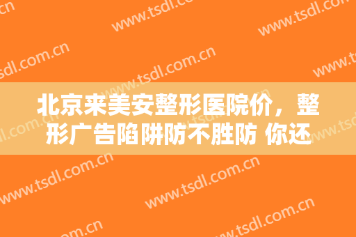 北京来美安整形医院价，整形广告陷阱防不胜防 你还在天真的盲目相信吗！