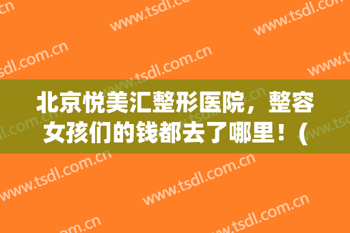 北京悦美汇整形医院，整容女孩们的钱都去了哪里！(悦丽汇美医疗整形医院)