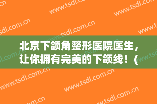 北京下颌角整形医院医生，让你拥有完美的下颌线！(美容下颌线)