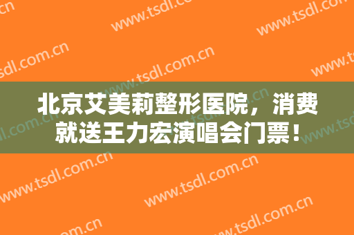 北京艾美莉整形医院，消费就送王力宏演唱会门票！
