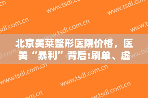 北京美莱整形医院价格，医美“暴利”背后:刷单、虚假买家秀、套路贷！