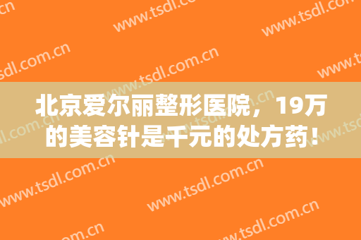 北京爱尔丽整形医院，19万的美容针是千元的处方药！(北京爱尔丽医疗整形医院)