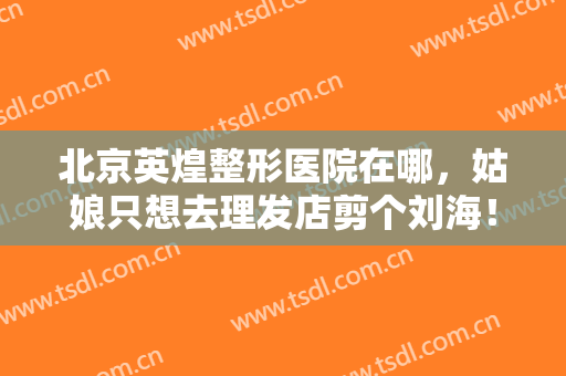 北京英煌整形医院在哪，姑娘只想去理发店剪个刘海！